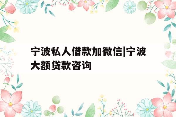 宁波私人借款加微信|宁波大额贷款咨询