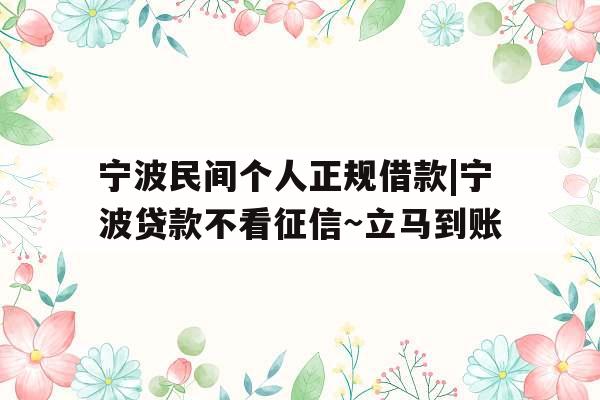 宁波民间个人正规借款|宁波贷款不看征信~立马到账