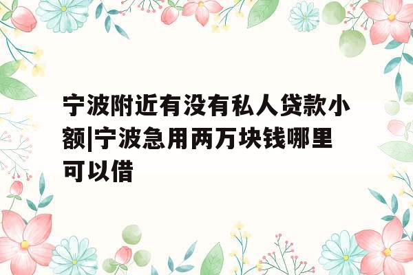 宁波附近有没有私人贷款小额|宁波急用两万块钱哪里可以借