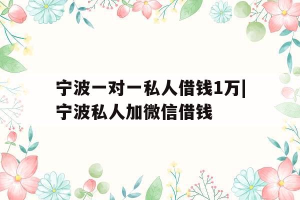 宁波一对一私人借钱1万|宁波私人加微信借钱