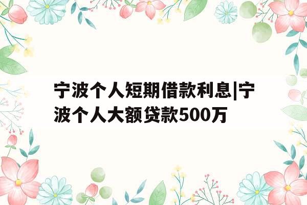 宁波个人短期借款利息|宁波个人大额贷款500万