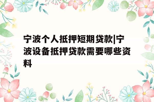 宁波个人抵押短期贷款|宁波设备抵押贷款需要哪些资料