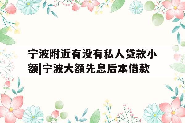 宁波附近有没有私人贷款小额|宁波大额先息后本借款