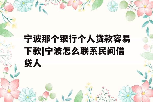 宁波那个银行个人贷款容易下款|宁波怎么联系民间借贷人
