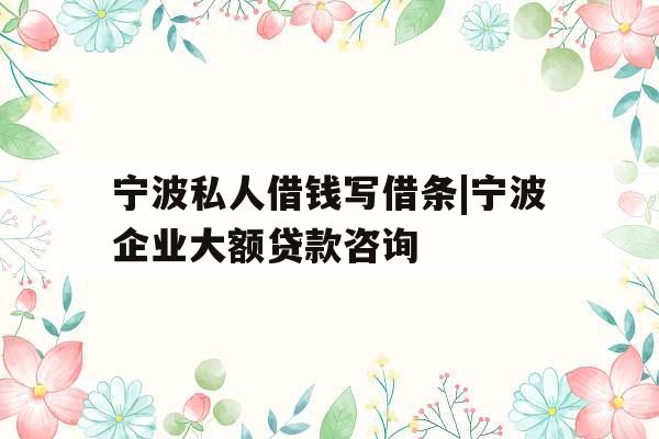 宁波私人借钱写借条|宁波企业大额贷款咨询