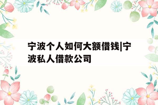 宁波个人如何大额借钱|宁波私人借款公司