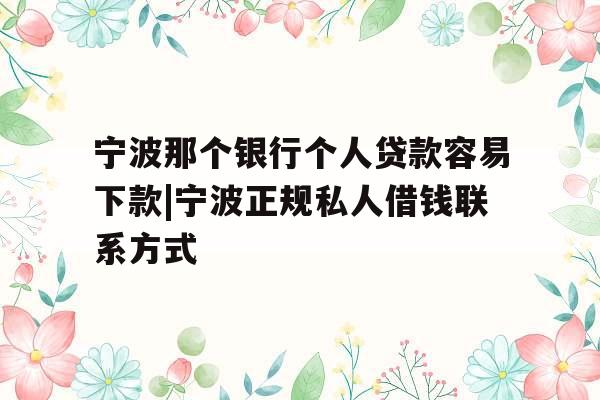 宁波那个银行个人贷款容易下款|宁波正规私人借钱联系方式