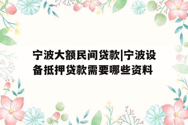 宁波大额民间贷款|宁波设备抵押贷款需要哪些资料