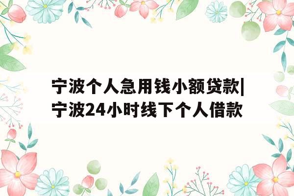 宁波个人急用钱小额贷款|宁波24小时线下个人借款