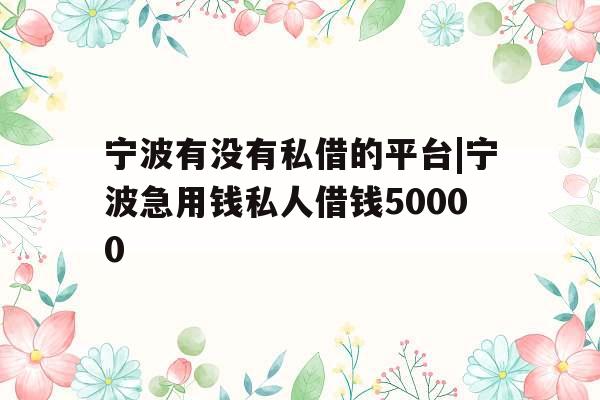 宁波有没有私借的平台|宁波急用钱私人借钱50000