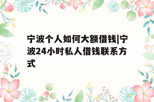 宁波个人如何大额借钱|宁波24小时私人借钱联系方式