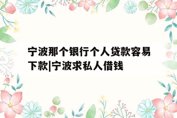 宁波那个银行个人贷款容易下款|宁波求私人借钱