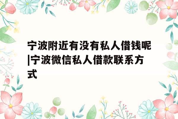 宁波附近有没有私人借钱呢|宁波微信私人借款联系方式