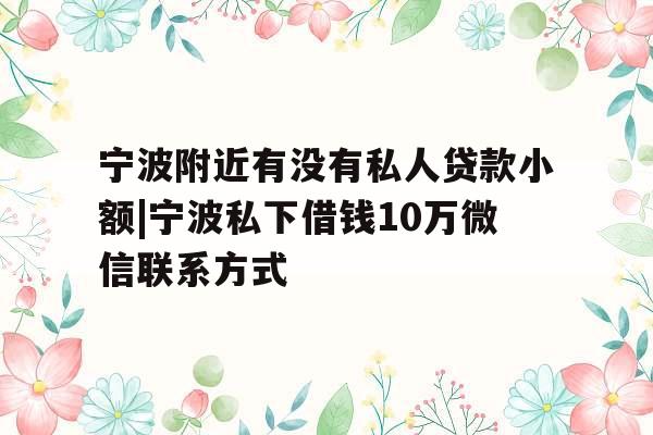 宁波附近有没有私人贷款小额|宁波私下借钱10万微信联系方式