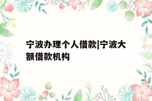 宁波办理个人借款|宁波大额借款机构