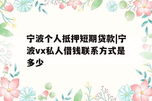 宁波个人抵押短期贷款|宁波vx私人借钱联系方式是多少