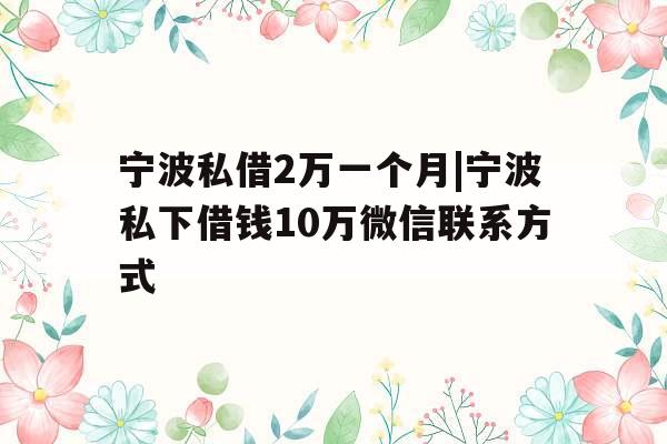 宁波私借2万一个月|宁波私下借钱10万微信联系方式