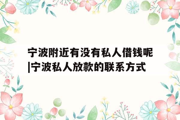 宁波附近有没有私人借钱呢|宁波私人放款的联系方式
