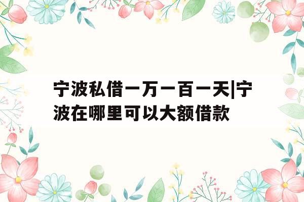 宁波私借一万一百一天|宁波在哪里可以大额借款