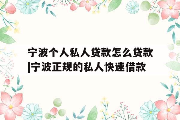 宁波个人私人贷款怎么贷款|宁波正规的私人快速借款