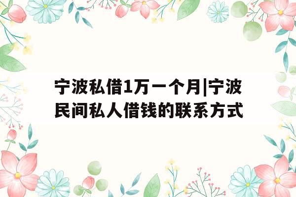 宁波私借1万一个月|宁波民间私人借钱的联系方式