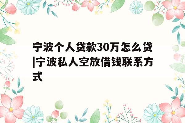 宁波个人贷款30万怎么贷|宁波私人空放借钱联系方式