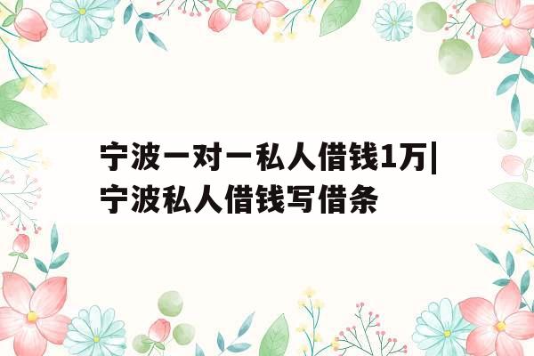 宁波一对一私人借钱1万|宁波私人借钱写借条