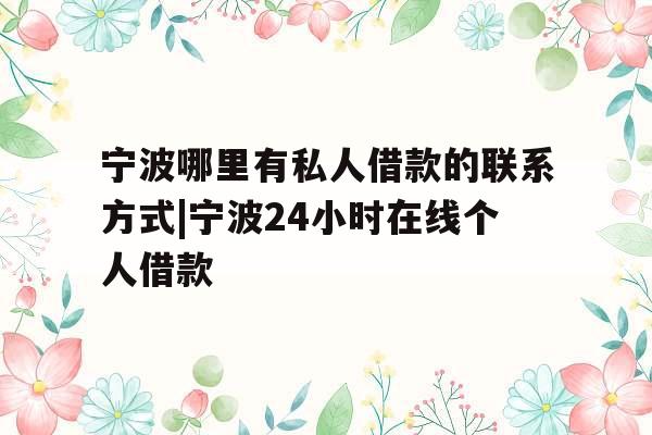 宁波哪里有私人借款的联系方式|宁波24小时在线个人借款