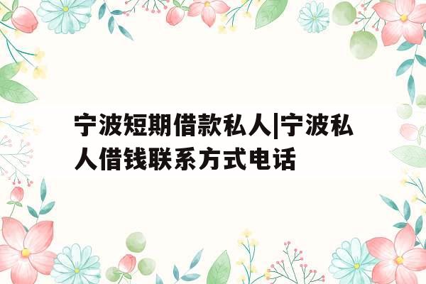 宁波短期借款私人|宁波私人借钱联系方式电话