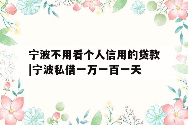 宁波不用看个人信用的贷款|宁波私借一万一百一天