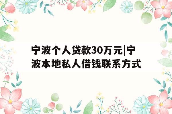 宁波个人贷款30万元|宁波本地私人借钱联系方式