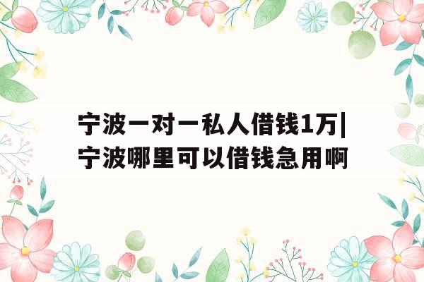 宁波一对一私人借钱1万|宁波哪里可以借钱急用啊