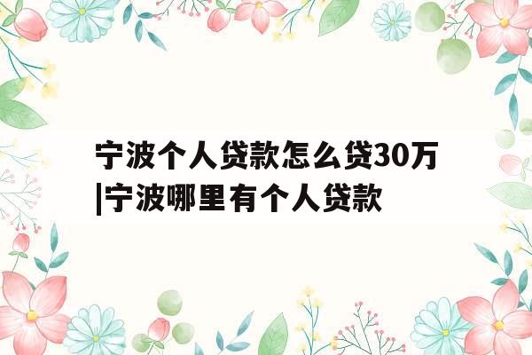 宁波个人贷款怎么贷30万|宁波哪里有个人贷款