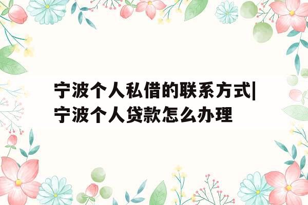 宁波个人私借的联系方式|宁波个人贷款怎么办理