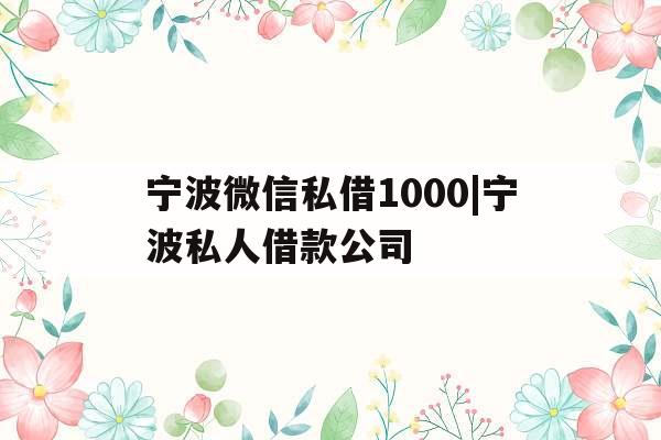宁波微信私借1000|宁波私人借款公司