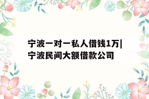 宁波一对一私人借钱1万|宁波民间大额借款公司