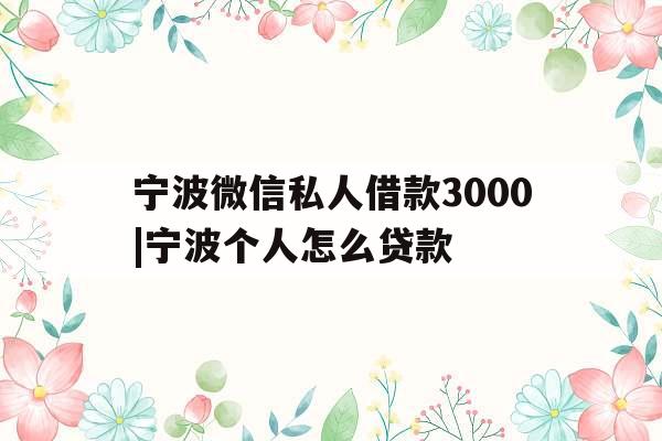 宁波微信私人借款3000|宁波个人怎么贷款