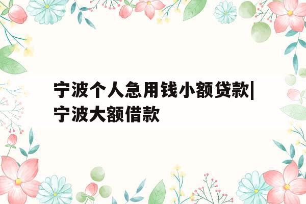 宁波个人急用钱小额贷款|宁波大额借款