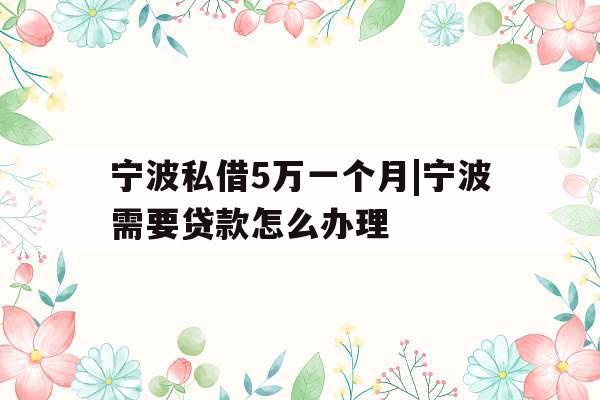 宁波私借5万一个月|宁波需要贷款怎么办理