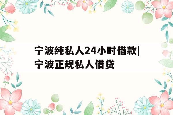 宁波纯私人24小时借款|宁波正规私人借贷
