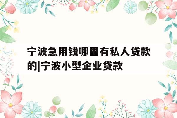 宁波急用钱哪里有私人贷款的|宁波小型企业贷款