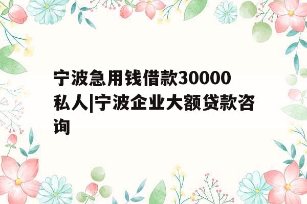 宁波急用钱借款30000私人|宁波企业大额贷款咨询