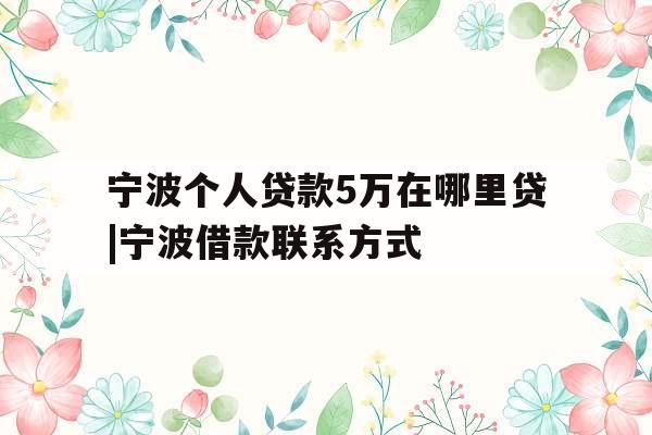 宁波个人贷款5万在哪里贷|宁波借款联系方式