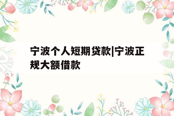 宁波个人短期贷款|宁波正规大额借款