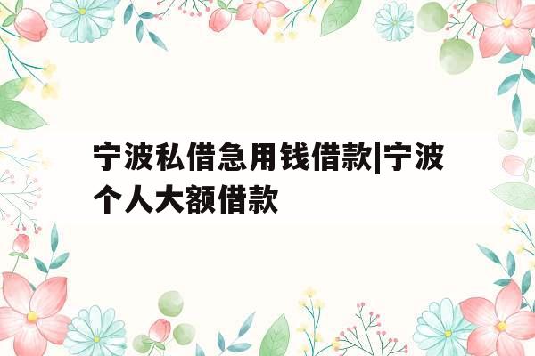 宁波私借急用钱借款|宁波个人大额借款