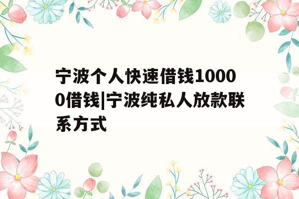 宁波个人快速借钱10000借钱|宁波纯私人放款联系方式