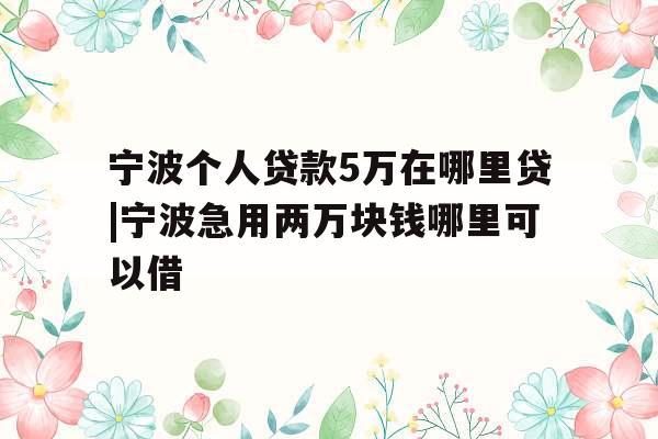 宁波个人贷款5万在哪里贷|宁波急用两万块钱哪里可以借