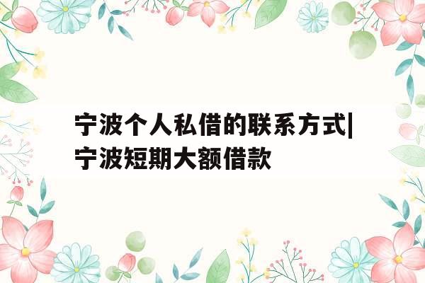 宁波个人私借的联系方式|宁波短期大额借款