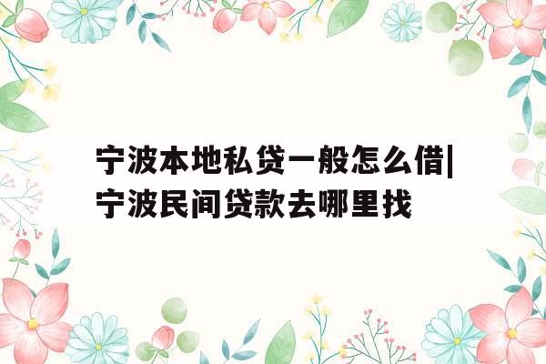 宁波本地私贷一般怎么借|宁波民间贷款去哪里找