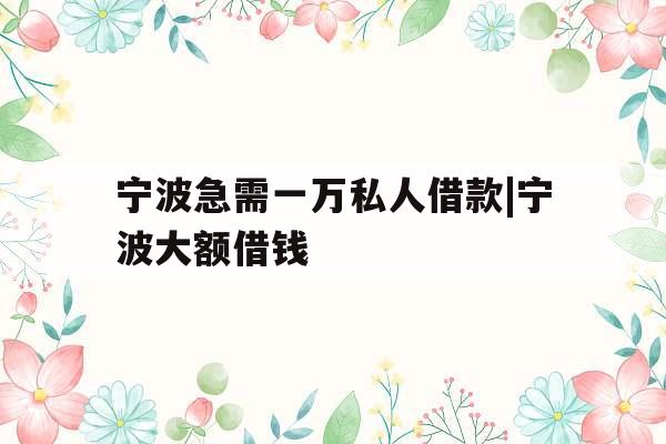 宁波急需一万私人借款|宁波大额借钱